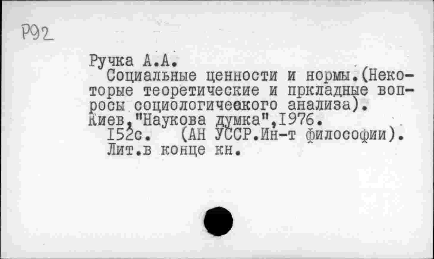 ﻿Р92.
Ручка А.А.
Социальные ценности и нормы.(Некоторые теоретические и пркладные вопросы социологичеекого анализа). Киев."Наукова думка”,1976.
152с. (АН УССР.Ин-т философии).
Лит.в конце кн.